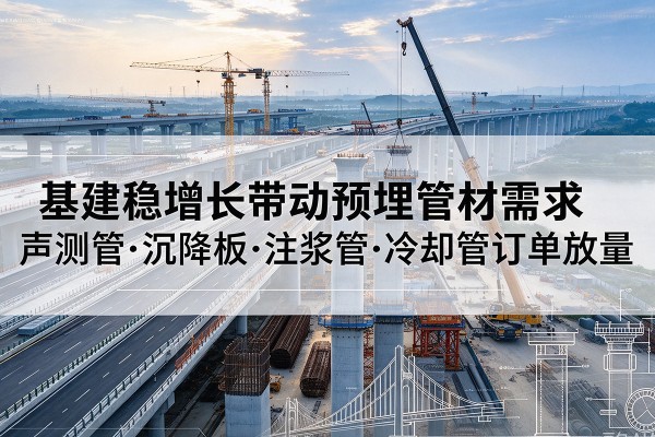 瑞金基建稳增长带动预埋监测管材需求,声测管、沉降板、注浆管订单持续放量