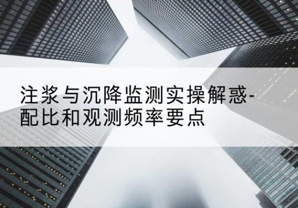 瑞金水泥浆配比不当会不会造成注浆管堵管？-注浆与沉降监测实操解惑-配比和观测频率要点